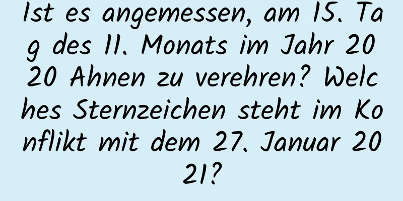 Ist es angemessen, am 15. Tag des 11. Monats im Jahr 2020 Ahnen zu verehren? Welches Sternzeichen steht im Konflikt mit dem 27. Januar 2021?