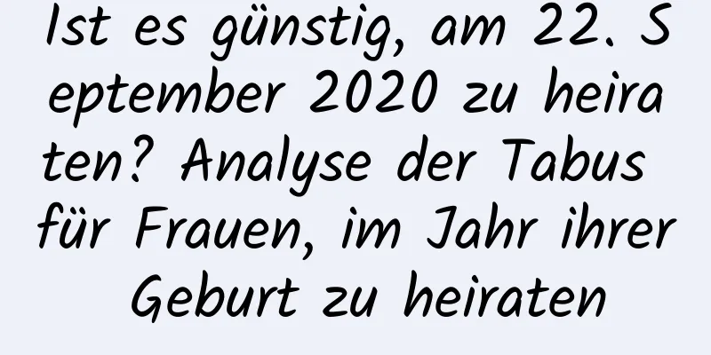 Ist es günstig, am 22. September 2020 zu heiraten? Analyse der Tabus für Frauen, im Jahr ihrer Geburt zu heiraten