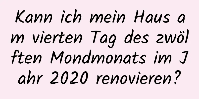 Kann ich mein Haus am vierten Tag des zwölften Mondmonats im Jahr 2020 renovieren?