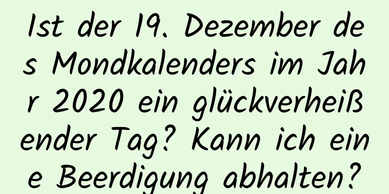 Ist der 19. Dezember des Mondkalenders im Jahr 2020 ein glückverheißender Tag? Kann ich eine Beerdigung abhalten?