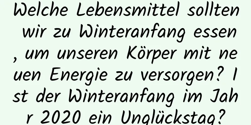 Welche Lebensmittel sollten wir zu Winteranfang essen, um unseren Körper mit neuen Energie zu versorgen? Ist der Winteranfang im Jahr 2020 ein Unglückstag?