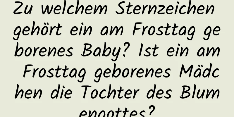 Zu welchem ​​Sternzeichen gehört ein am Frosttag geborenes Baby? Ist ein am Frosttag geborenes Mädchen die Tochter des Blumengottes?