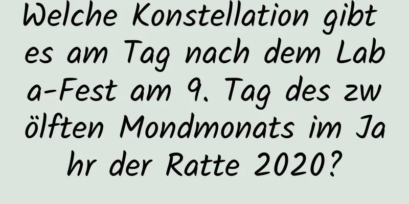 Welche Konstellation gibt es am Tag nach dem Laba-Fest am 9. Tag des zwölften Mondmonats im Jahr der Ratte 2020?