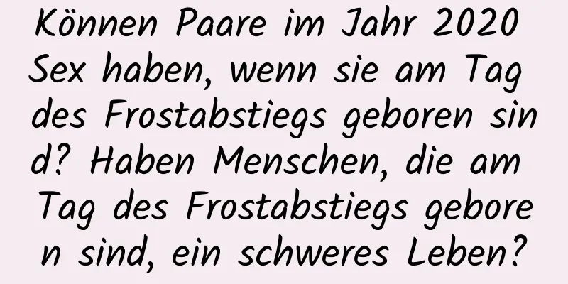 Können Paare im Jahr 2020 Sex haben, wenn sie am Tag des Frostabstiegs geboren sind? Haben Menschen, die am Tag des Frostabstiegs geboren sind, ein schweres Leben?