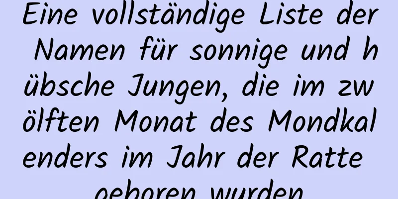 Eine vollständige Liste der Namen für sonnige und hübsche Jungen, die im zwölften Monat des Mondkalenders im Jahr der Ratte geboren wurden