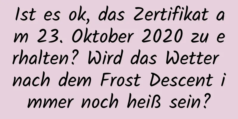 Ist es ok, das Zertifikat am 23. Oktober 2020 zu erhalten? Wird das Wetter nach dem Frost Descent immer noch heiß sein?