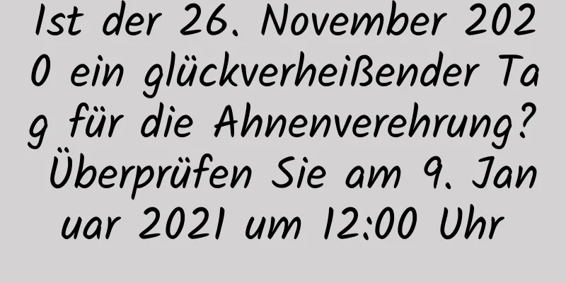 Ist der 26. November 2020 ein glückverheißender Tag für die Ahnenverehrung? Überprüfen Sie am 9. Januar 2021 um 12:00 Uhr