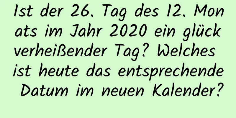 Ist der 26. Tag des 12. Monats im Jahr 2020 ein glückverheißender Tag? Welches ist heute das entsprechende Datum im neuen Kalender?