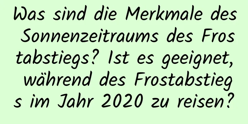 Was sind die Merkmale des Sonnenzeitraums des Frostabstiegs? Ist es geeignet, während des Frostabstiegs im Jahr 2020 zu reisen?