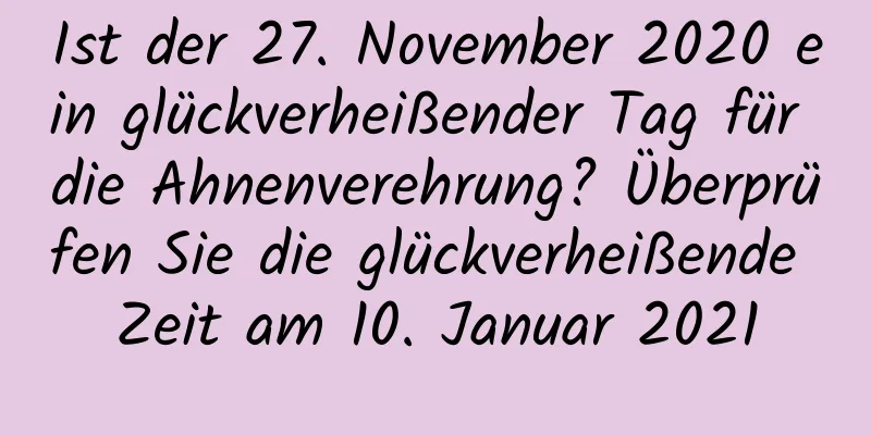 Ist der 27. November 2020 ein glückverheißender Tag für die Ahnenverehrung? Überprüfen Sie die glückverheißende Zeit am 10. Januar 2021