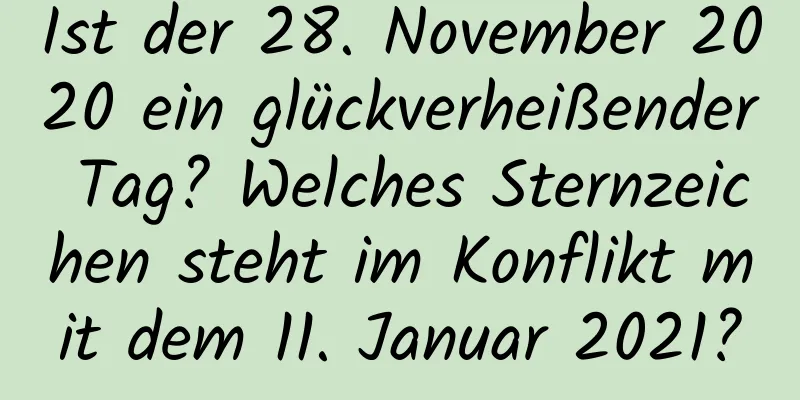 Ist der 28. November 2020 ein glückverheißender Tag? Welches Sternzeichen steht im Konflikt mit dem 11. Januar 2021?