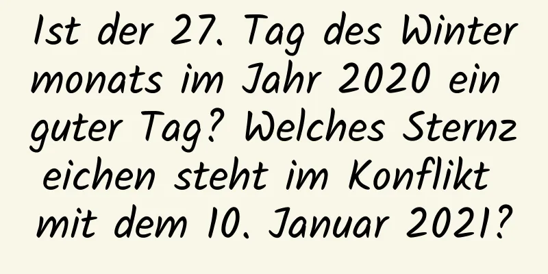 Ist der 27. Tag des Wintermonats im Jahr 2020 ein guter Tag? Welches Sternzeichen steht im Konflikt mit dem 10. Januar 2021?