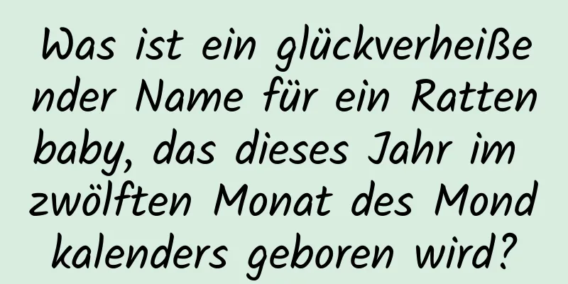 Was ist ein glückverheißender Name für ein Rattenbaby, das dieses Jahr im zwölften Monat des Mondkalenders geboren wird?