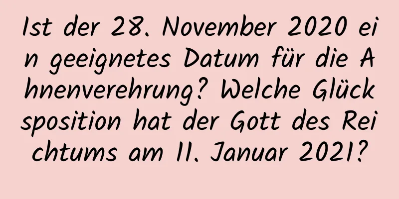 Ist der 28. November 2020 ein geeignetes Datum für die Ahnenverehrung? Welche Glücksposition hat der Gott des Reichtums am 11. Januar 2021?