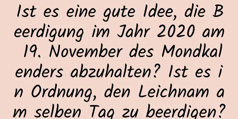 Ist es eine gute Idee, die Beerdigung im Jahr 2020 am 19. November des Mondkalenders abzuhalten? Ist es in Ordnung, den Leichnam am selben Tag zu beerdigen?