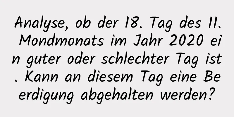 Analyse, ob der 18. Tag des 11. Mondmonats im Jahr 2020 ein guter oder schlechter Tag ist. Kann an diesem Tag eine Beerdigung abgehalten werden?