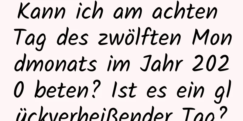 Kann ich am achten Tag des zwölften Mondmonats im Jahr 2020 beten? Ist es ein glückverheißender Tag?