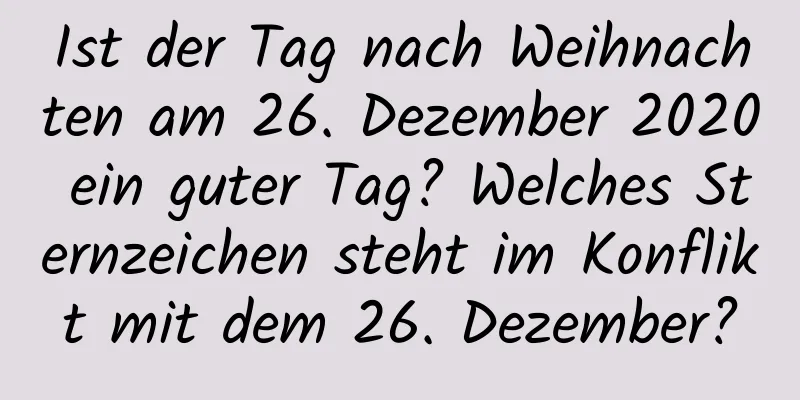 Ist der Tag nach Weihnachten am 26. Dezember 2020 ein guter Tag? Welches Sternzeichen steht im Konflikt mit dem 26. Dezember?