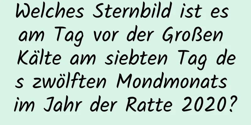 Welches Sternbild ist es am Tag vor der Großen Kälte am siebten Tag des zwölften Mondmonats im Jahr der Ratte 2020?