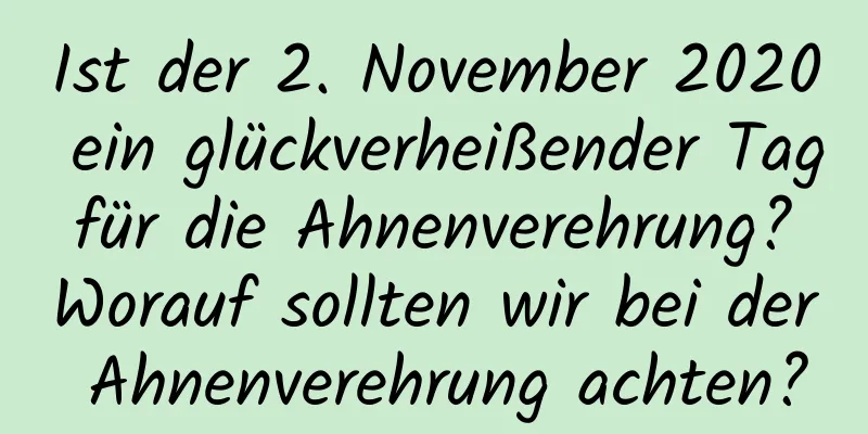 Ist der 2. November 2020 ein glückverheißender Tag für die Ahnenverehrung? Worauf sollten wir bei der Ahnenverehrung achten?