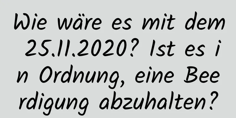 Wie wäre es mit dem 25.11.2020? Ist es in Ordnung, eine Beerdigung abzuhalten?