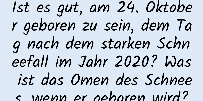 Ist es gut, am 24. Oktober geboren zu sein, dem Tag nach dem starken Schneefall im Jahr 2020? Was ist das Omen des Schnees, wenn er geboren wird?