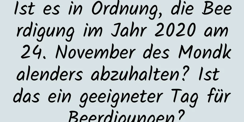 Ist es in Ordnung, die Beerdigung im Jahr 2020 am 24. November des Mondkalenders abzuhalten? Ist das ein geeigneter Tag für Beerdigungen?