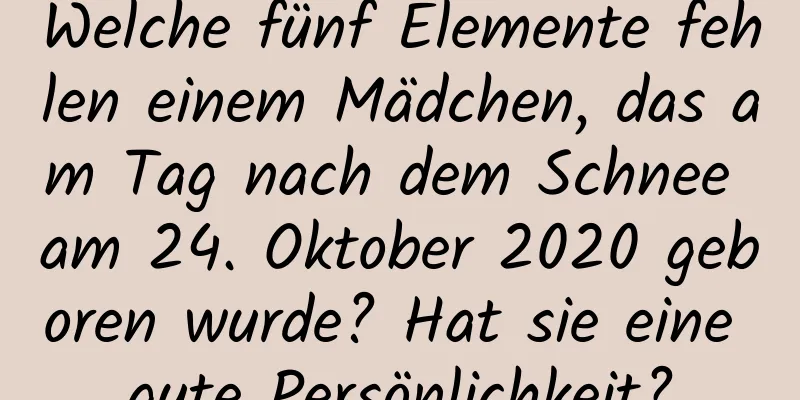 Welche fünf Elemente fehlen einem Mädchen, das am Tag nach dem Schnee am 24. Oktober 2020 geboren wurde? Hat sie eine gute Persönlichkeit?