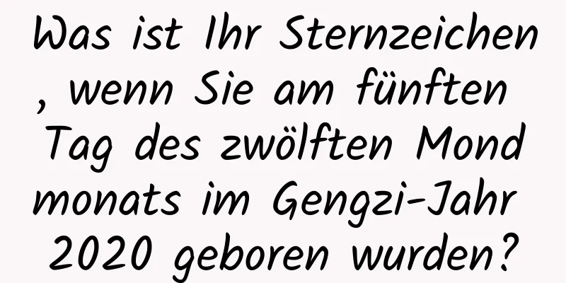 Was ist Ihr Sternzeichen, wenn Sie am fünften Tag des zwölften Mondmonats im Gengzi-Jahr 2020 geboren wurden?