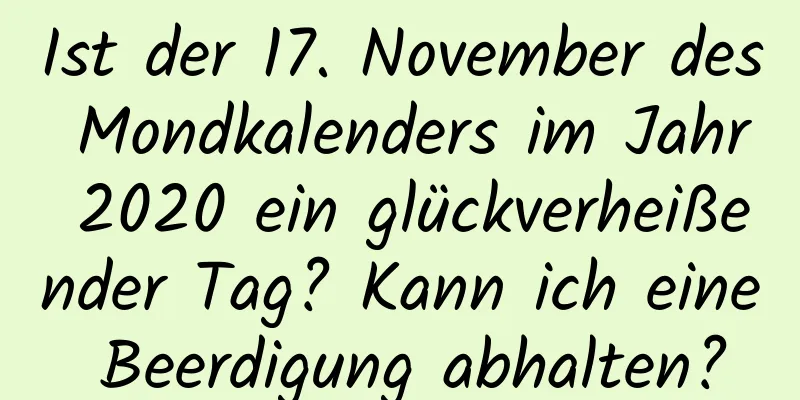 Ist der 17. November des Mondkalenders im Jahr 2020 ein glückverheißender Tag? Kann ich eine Beerdigung abhalten?