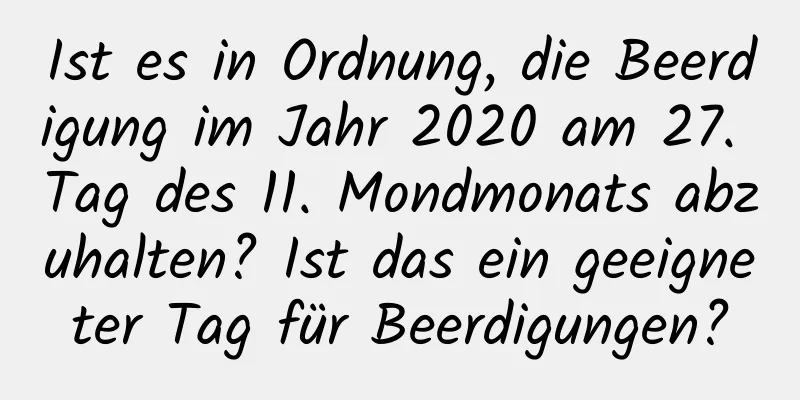 Ist es in Ordnung, die Beerdigung im Jahr 2020 am 27. Tag des 11. Mondmonats abzuhalten? Ist das ein geeigneter Tag für Beerdigungen?