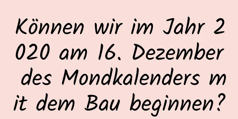 Können wir im Jahr 2020 am 16. Dezember des Mondkalenders mit dem Bau beginnen?