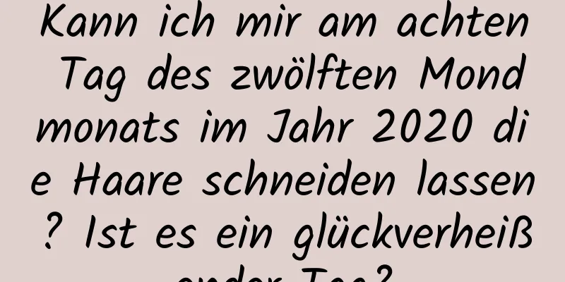 Kann ich mir am achten Tag des zwölften Mondmonats im Jahr 2020 die Haare schneiden lassen? Ist es ein glückverheißender Tag?