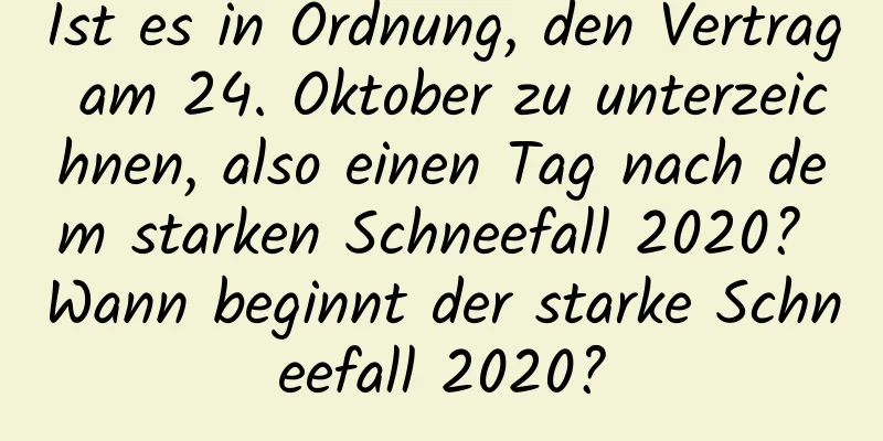 Ist es in Ordnung, den Vertrag am 24. Oktober zu unterzeichnen, also einen Tag nach dem starken Schneefall 2020? Wann beginnt der starke Schneefall 2020?