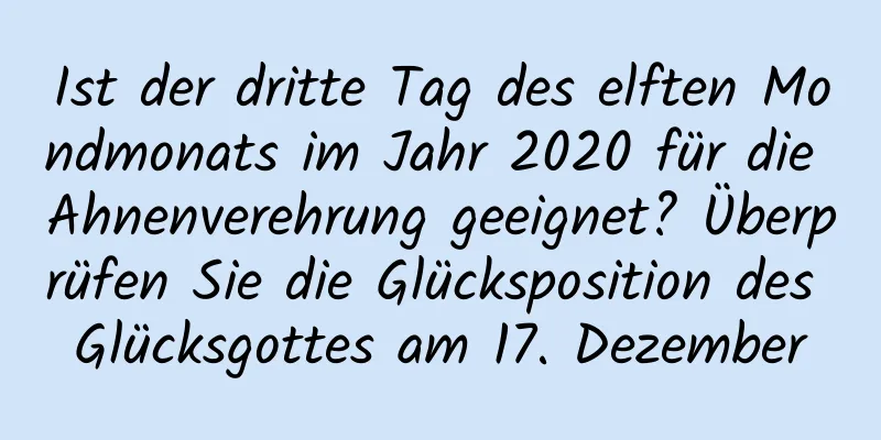 Ist der dritte Tag des elften Mondmonats im Jahr 2020 für die Ahnenverehrung geeignet? Überprüfen Sie die Glücksposition des Glücksgottes am 17. Dezember