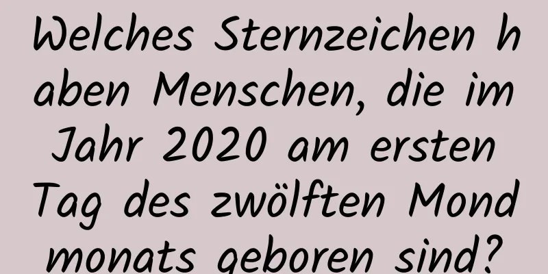 Welches Sternzeichen haben Menschen, die im Jahr 2020 am ersten Tag des zwölften Mondmonats geboren sind?