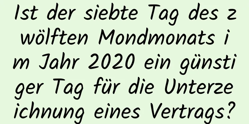 Ist der siebte Tag des zwölften Mondmonats im Jahr 2020 ein günstiger Tag für die Unterzeichnung eines Vertrags?