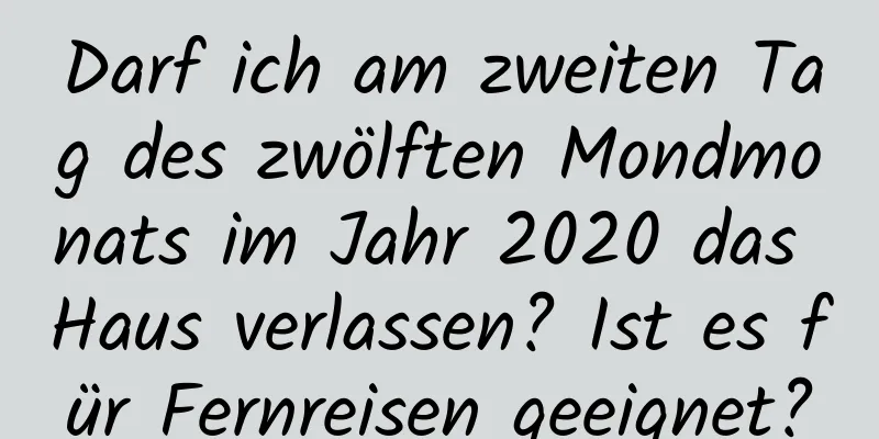 Darf ich am zweiten Tag des zwölften Mondmonats im Jahr 2020 das Haus verlassen? Ist es für Fernreisen geeignet?