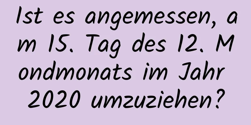 Ist es angemessen, am 15. Tag des 12. Mondmonats im Jahr 2020 umzuziehen?