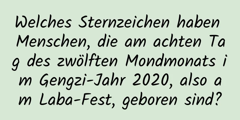 Welches Sternzeichen haben Menschen, die am achten Tag des zwölften Mondmonats im Gengzi-Jahr 2020, also am Laba-Fest, geboren sind?