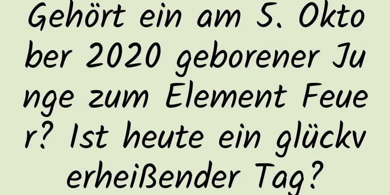 Gehört ein am 5. Oktober 2020 geborener Junge zum Element Feuer? Ist heute ein glückverheißender Tag?