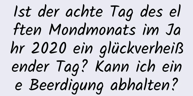 Ist der achte Tag des elften Mondmonats im Jahr 2020 ein glückverheißender Tag? Kann ich eine Beerdigung abhalten?