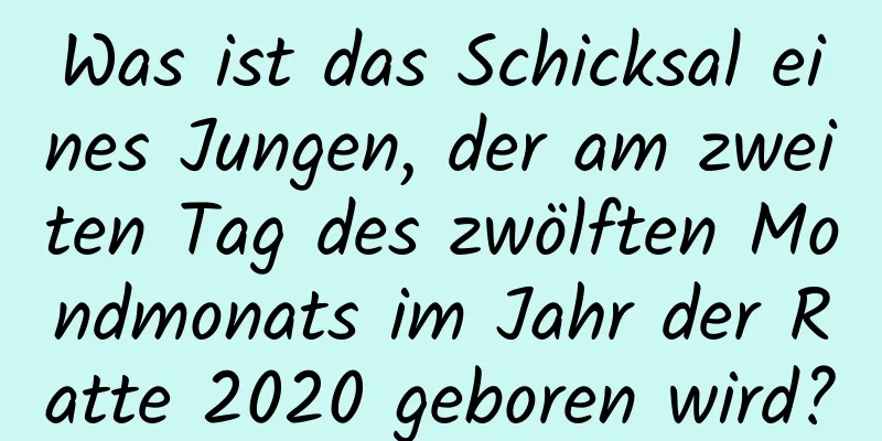 Was ist das Schicksal eines Jungen, der am zweiten Tag des zwölften Mondmonats im Jahr der Ratte 2020 geboren wird?