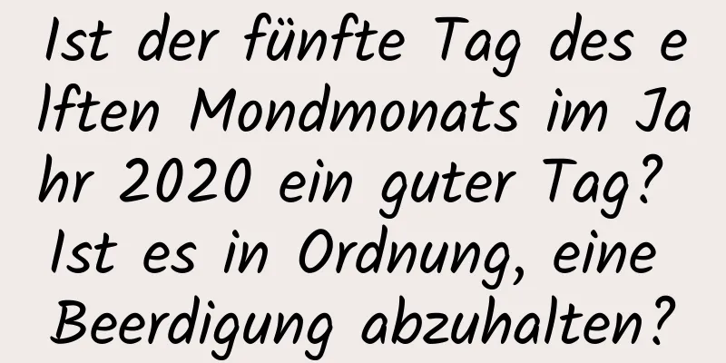 Ist der fünfte Tag des elften Mondmonats im Jahr 2020 ein guter Tag? Ist es in Ordnung, eine Beerdigung abzuhalten?