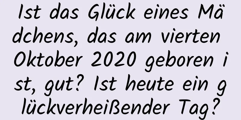 Ist das Glück eines Mädchens, das am vierten Oktober 2020 geboren ist, gut? Ist heute ein glückverheißender Tag?