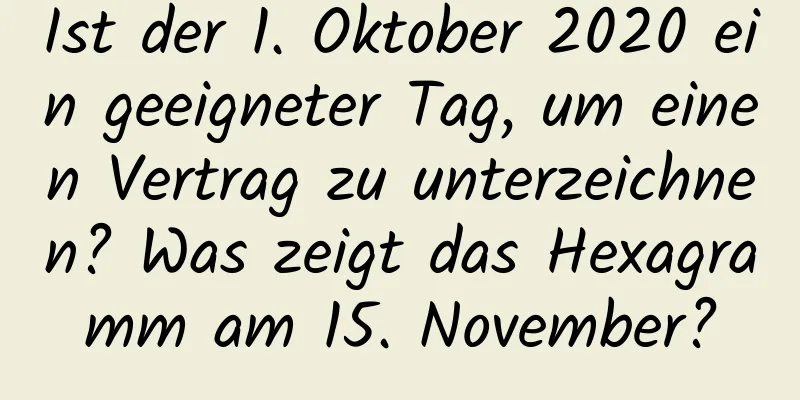 Ist der 1. Oktober 2020 ein geeigneter Tag, um einen Vertrag zu unterzeichnen? Was zeigt das Hexagramm am 15. November?