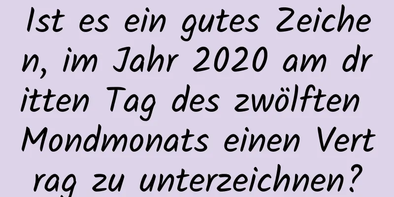 Ist es ein gutes Zeichen, im Jahr 2020 am dritten Tag des zwölften Mondmonats einen Vertrag zu unterzeichnen?