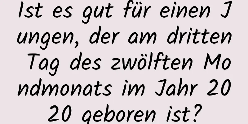 Ist es gut für einen Jungen, der am dritten Tag des zwölften Mondmonats im Jahr 2020 geboren ist?