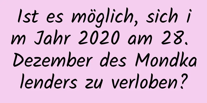 Ist es möglich, sich im Jahr 2020 am 28. Dezember des Mondkalenders zu verloben?