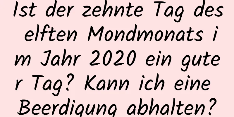 Ist der zehnte Tag des elften Mondmonats im Jahr 2020 ein guter Tag? Kann ich eine Beerdigung abhalten?